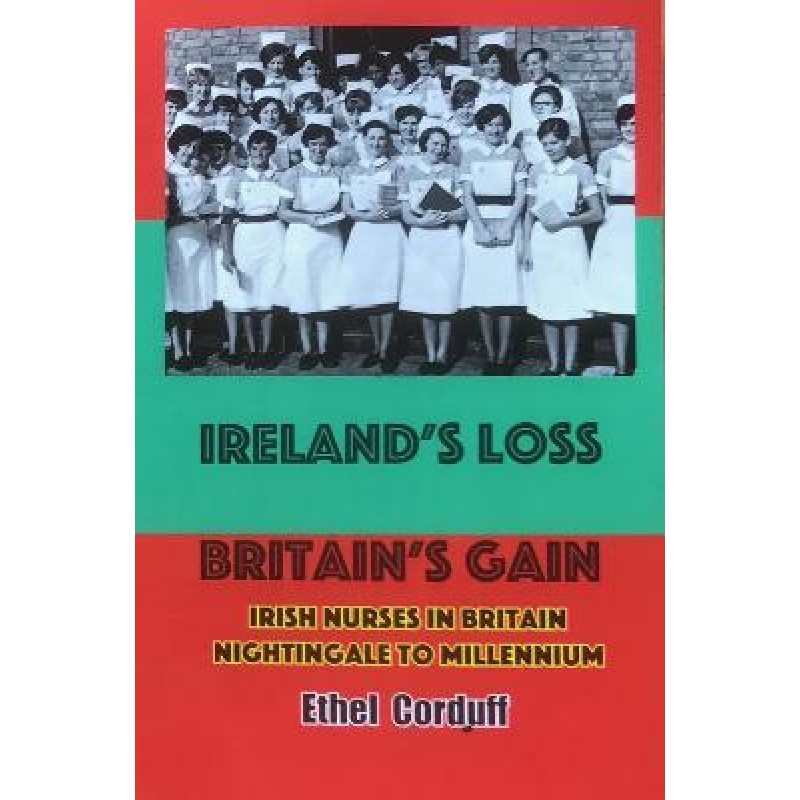 Ireland's Loss, Britain's Gain: Irish Nurses in Britain, Nightingale to Millennium